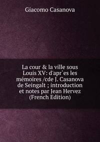 La cour &amp; la ville sous Louis XV: d'apr`es les m?moires /cde J. Casanova de Seingalt ; introduction et notes par Jean Hervez (French Edition)