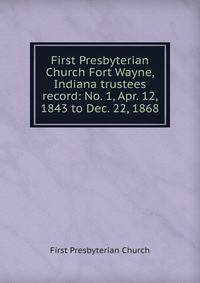 First Presbyterian Church Fort Wayne, Indiana trustees record: No. 1, Apr. 12, 1843 to Dec. 22, 1868