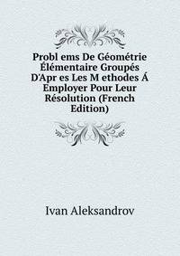 Probl ems De G?om?trie ?l?mentaire Group?s D'Apr es Les M ethodes ? Employer Pour Leur R?solution (French Edition)