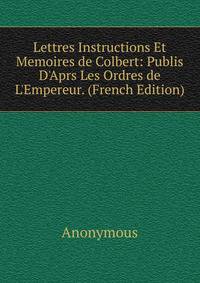 Lettres Instructions Et Memoires de Colbert: Publis D'Aprs Les Ordres de L'Empereur. (French Edition)