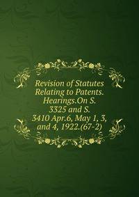 Revision of Statutes Relating to Patents. Hearings.On S. 3325 and S. 3410 Apr.6, May 1, 3, and 4, 1922.(67-2)
