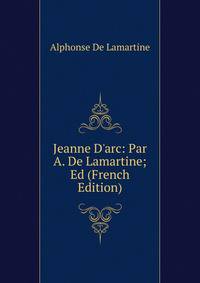 Jeanne D'arc: Par A. De Lamartine; Ed (French Edition)
