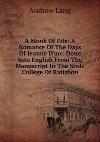 A Monk Of Fife: A Romance Of The Days Of Jeanne D'arc. Done Into English From The Manuscript In The Scots College Of Ratisbon