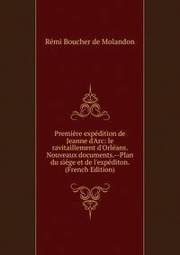 Premi?re exp?dition de Jeanne d'Arc: le ravitaillement d'Orl?ans. Nouveaux documents.--Plan du si?ge et de l'exp?diton. (French Edition)