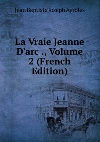 La Vraie Jeanne D'arc ., Volume 2 (French Edition)