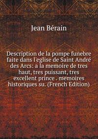 Description de la pompe funebre faite dans l'eglise de Saint Andr? des Arcs: a la memoire de tres haut, tres puissant, tres excellent prince . memoires historiques su. (French Edition)