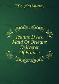 Jeanne D Arc Maid Of Orleans Deliverer Of France
