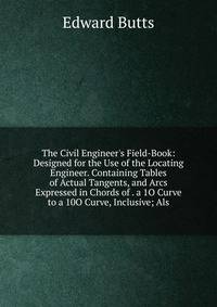 The Civil Engineer's Field-Book: Designed for the Use of the Locating Engineer. Containing Tables of Actual Tangents, and Arcs Expressed in Chords of . a 1O Curve to a 10O Curve, Inclusive; Als