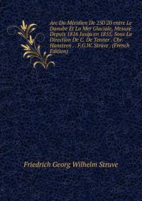 Arc Du M?ridien De 250 20 entre Le Danube Et La Mer Glaciale, Mesur? Depuis 1816 Jusqu'en 1855, Sous La Direction De C. De Tenner . Chr. Hansteen . . F.G.W. Struve . (French Edition)