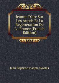 Jeanne D'arc Sur Les Autels Et La R?g?n?ration De La France (French Edition)