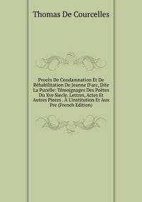 Proc?s De Condamnation Et De R?habilitation De Jeanne D'arc, Dite La Pucelle: T?moignages Des Po?tes Du Xve Siecle. Lettres, Actes Et Autres Pieces . ? L'institution Et Aux Pre (French Edition)