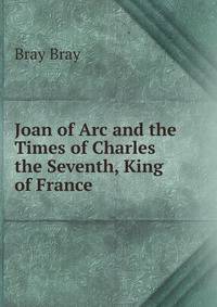 Joan of Arc and the Times of Charles the Seventh, King of France