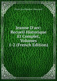 Jeanne D'arc: Recueil Historique Et Complet, Volumes 1-2 (French Edition)
