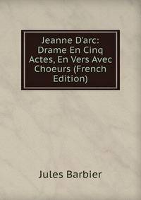 Jeanne D'arc: Drame En Cinq Actes, En Vers Avec Choeurs (French Edition)