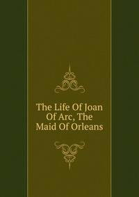The Life Of Joan Of Arc, The Maid Of Orleans