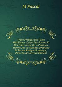 Traite Pratique Des Ponts Metalliques: Calcul Des Poutres Et Des Ponts A Une Ou A Plusieurs Travees Par La Methode Ordinaire Et Par La Statique Graphique; Ponts En Arc (French Edition)