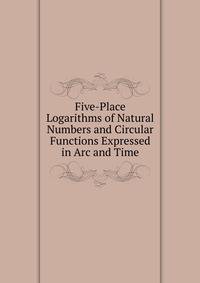 Five-Place Logarithms of Natural Numbers and Circular Functions Expressed in Arc and Time