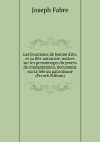 Les bourreaux de Jeanne d'Arc et sa f?te nationale, notices sur les personnages du proces de condamnation, documents sur la f?te du patriotisme (French Edition)