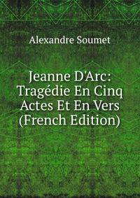 Jeanne D'Arc: Trag?die En Cinq Actes Et En Vers (French Edition)