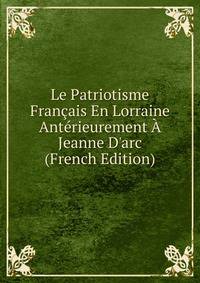 Le Patriotisme Fran?ais En Lorraine Ant?rieurement ? Jeanne D'arc (French Edition)