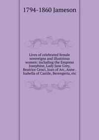Lives of celebrated female sovereigns and illustrious women: including the Empress Josephine, Lady Jane Grey, Beatrice Cenci, Joan of Arc, Anne . Isabella of Castile, Berengeria, etc.