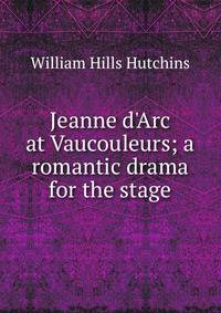 Jeanne d'Arc at Vaucouleurs; a romantic drama for the stage