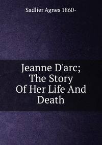 Jeanne D'arc; The Story Of Her Life And Death