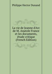 La vie de Jeanne d'Arc de M. Anatole France et les documents, ?tude critique (French Edition)