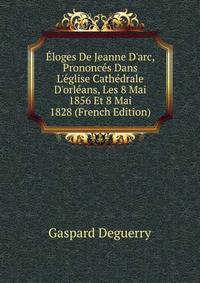 ?loges De Jeanne D'arc, Prononc?s Dans L'?glise Cath?drale D'orl?ans, Les 8 Mai 1856 Et 8 Mai 1828 (French Edition)