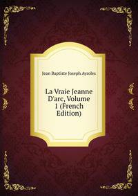 La Vraie Jeanne D'arc, Volume 1 (French Edition)