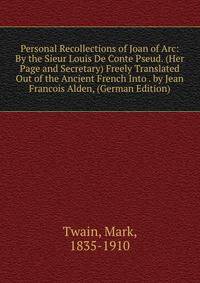 Personal Recollections of Joan of Arc: By the Sieur Louis De Conte Pseud. (Her Page and Secretary) Freely Translated Out of the Ancient French Into . by Jean Francois Alden, (German Edition)
