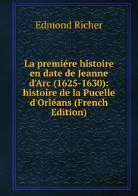 La premi?re histoire en date de Jeanne d'Arc (1625-1630): histoire de la Pucelle d'Orl?ans (French Edition)