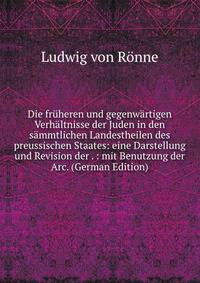 Die fruheren und gegenwartigen Verhaltnisse der Juden in den sammtlichen Landestheilen des preussischen Staates: eine Darstellung und Revision der . : mit Benutzung der Arc. (German Edition)