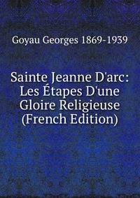 Sainte Jeanne D'arc: Les ?tapes D'une Gloire Religieuse (French Edition)