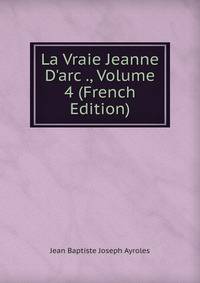 La Vraie Jeanne D'arc ., Volume 4 (French Edition)
