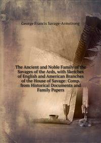 The Ancient and Noble Family of the Savages of the Ards, with Sketches of English and American Branches of the House of Savage: Comp. from Historical Documents and Family Papers