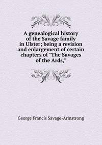A genealogical history of the Savage family in Ulster; being a revision and enlargement of certain chapters of "The Savages of the Ards,"