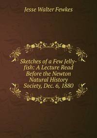 Sketches of a Few Jelly-fish: A Lecture Read Before the Newton Natural History Society, Dec. 6, 1880