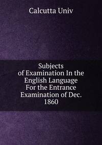 Subjects of Examination In the English Language For the Entrance Examination of Dec. 1860