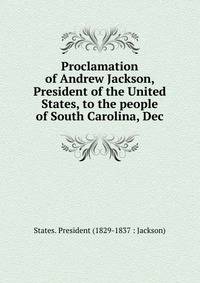Proclamation of Andrew Jackson, President of the United States, to the people of South Carolina, Dec