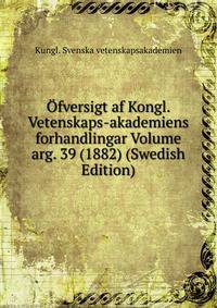 Ofversigt af Kongl. Vetenskaps-akademiens forhandlingar Volume arg. 39 (1882) (Swedish Edition)