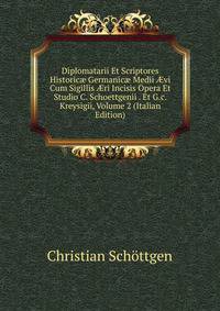 Diplomatarii Et Scriptores Historic? Germanic? Medii ?vi Cum Sigillis ?ri Incisis Opera Et Studio C. Schoettgenii . Et G.c. Kreysigii, Volume 2 (Italian Edition)