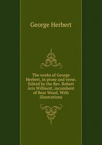 The works of George Herbert, in prose and verse. Edited by the Rev. Robert Aris Willmott, incumbent of Bear Wood. With illustrations
