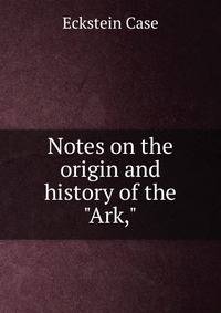 Notes on the origin and history of the "Ark,"