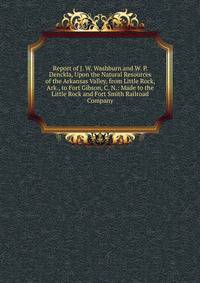Report of J. W. Washburn and W. P. Denckla, Upon the Natural Resources of the Arkansas Valley, from Little Rock, Ark., to Fort Gibson, C. N.: Made to the Little Rock and Fort Smith Railroad Company