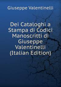 Dei Cataloghi a Stampa di Codici Manoscritti di Giuseppe Valentinelli (Italian Edition)