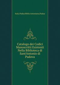 Catalogo dei Codici Manoscritti Esistenti Nella Biblioteca di Sant'Antonio di Padova