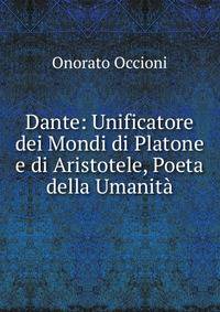 Dante: Unificatore dei Mondi di Platone e di Aristotele, Poeta della Umanita
