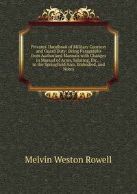 Privates' Handbook of Military Courtesy and Guard Duty: Being Paragraphs from Authorized Manuals with Changes in Manual of Arms, Saluting, Etc., . to the Springfield Arm, Embodied, and Notes