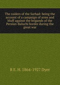 The raiders of the Sarhad: being the account of a campaign of arms and bluff against the brigands of the Persian-Baluchi border during the great war